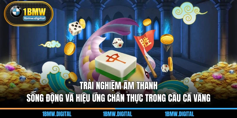 Trải nghiệm âm thanh sống động và hiệu ứng chân thực trong câu cá vàng