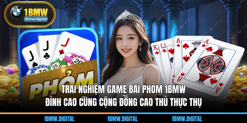 Trải nghiệm game bài phỏm 1BMW đỉnh cao cùng cộng đồng cao thủ thực thụ
